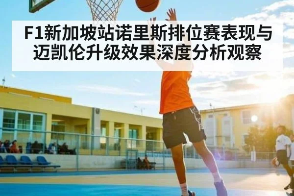 F1新加坡站诺里斯排位赛表现与迈凯伦升级效果深度分析观察