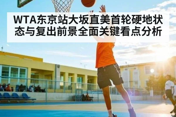 WTA东京站大坂直美首轮硬地状态与复出前景全面关键看点分析