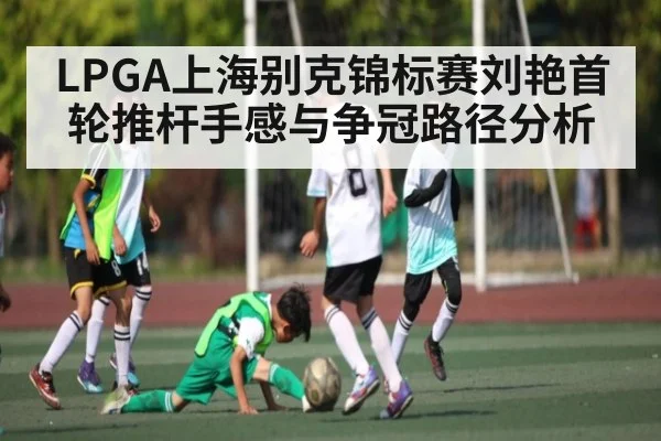 LPGA上海别克锦标赛刘艳首轮推杆手感与争冠路径分析