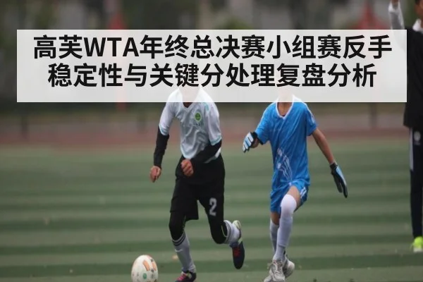 高芙WTA年终总决赛小组赛反手稳定性与关键分处理复盘分析