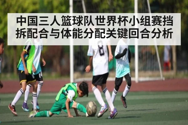 中国三人篮球队世界杯小组赛挡拆配合与体能分配关键回合分析