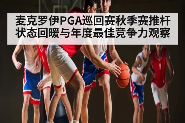 麦克罗伊PGA巡回赛秋季赛推杆状态回暖与年度最佳竞争力观察