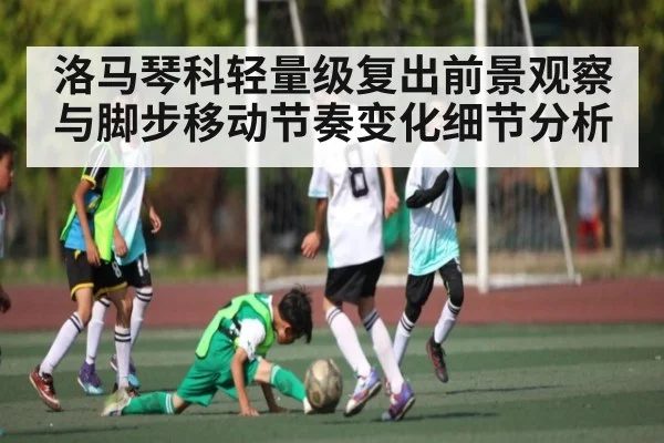 洛马琴科轻量级复出前景观察与脚步移动节奏变化细节分析（b one sports）